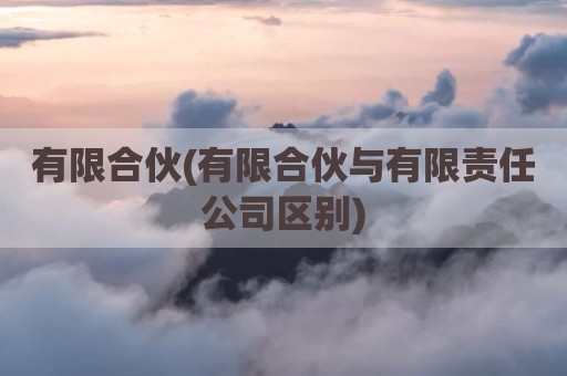 有限合伙(有限合伙与有限责任公司区别)