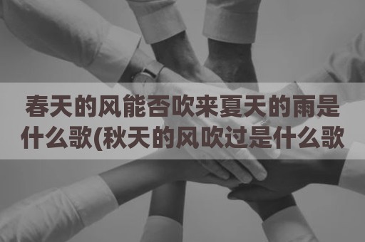春天的风能否吹来夏天的雨是什么歌(秋天的风吹过是什么歌)
