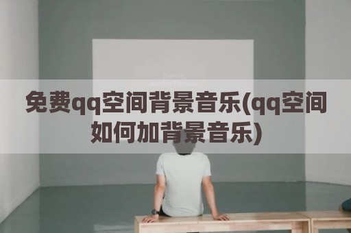 免费qq空间背景音乐(qq空间如何加背景音乐)