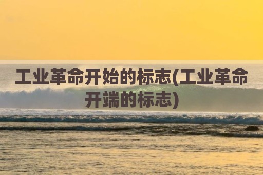 工业革命开始的标志(工业革命开端的标志)