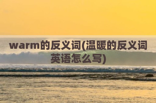warm的反义词(温暖的反义词英语怎么写)