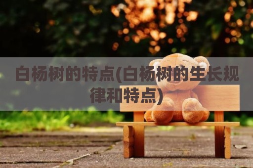白杨树的特点(白杨树的生长规律和特点)