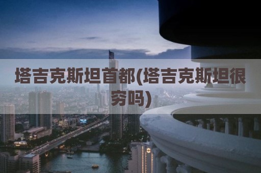塔吉克斯坦首都(塔吉克斯坦很穷吗)
