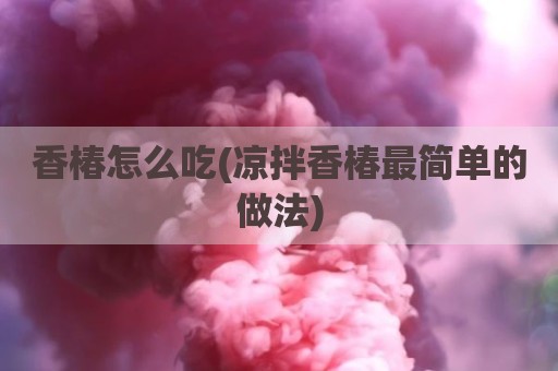香椿怎么吃(凉拌香椿最简单的做法)