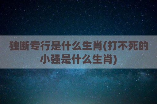 独断专行是什么生肖(打不死的小强是什么生肖)