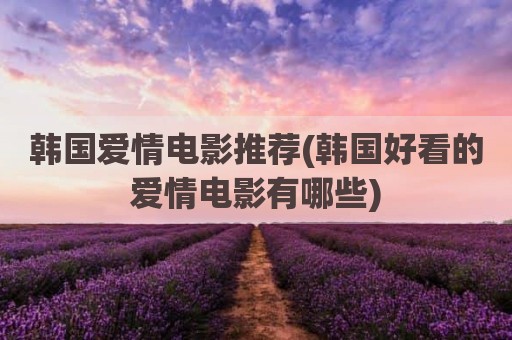 韩国爱情电影推荐(韩国好看的爱情电影有哪些)