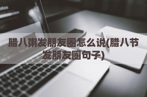 腊八粥发朋友圈怎么说(腊八节发朋友圈句子)