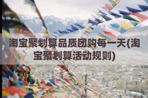 淘宝聚划算品质团购每一天(淘宝聚划算活动规则)