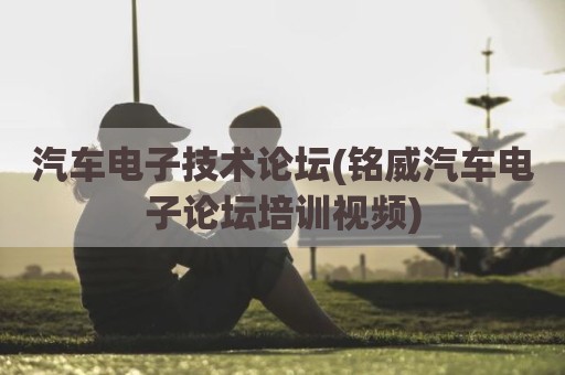 汽车电子技术论坛(铭威汽车电子论坛培训视频)