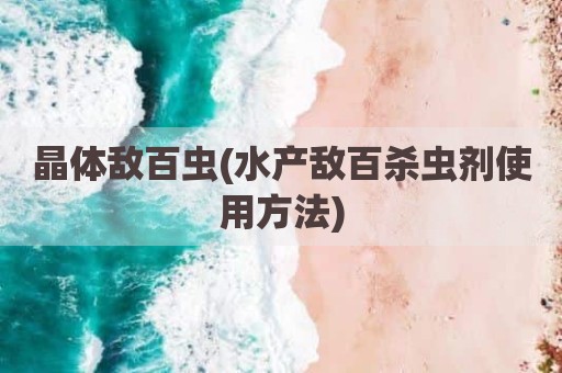 晶体敌百虫(水产敌百杀虫剂使用方法)