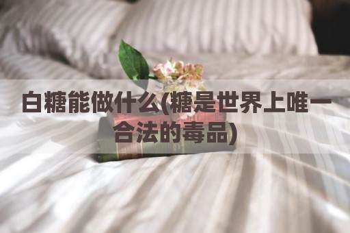 白糖能做什么(糖是世界上唯一合法的毒品)