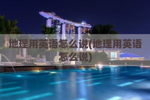 地理用英语怎么说(地理用英语怎么说)