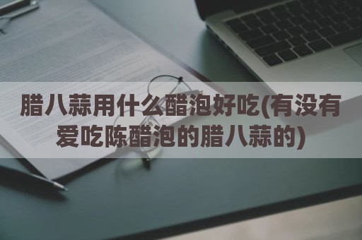 腊八蒜用什么醋泡好吃(有没有爱吃陈醋泡的腊八蒜的)