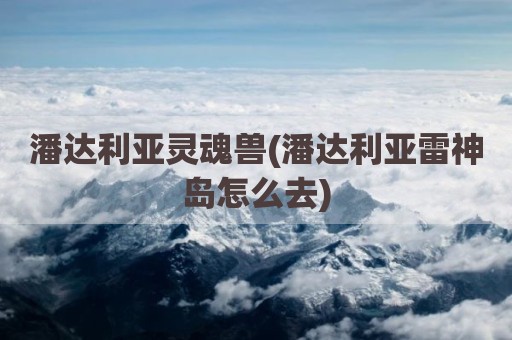潘达利亚灵魂兽(潘达利亚雷神岛怎么去)