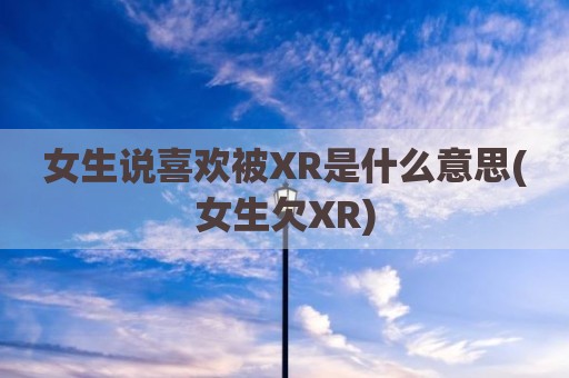 女生说喜欢被XR是什么意思(女生欠XR)