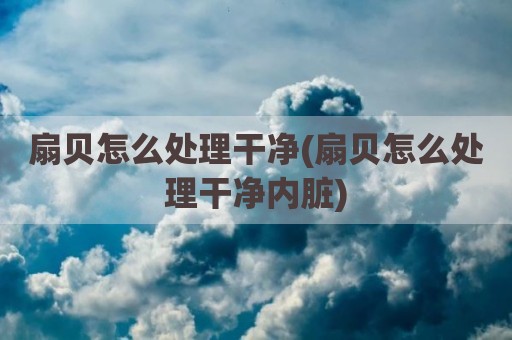 扇贝怎么处理干净(扇贝怎么处理干净内脏)