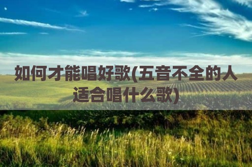 如何才能唱好歌(五音不全的人适合唱什么歌)