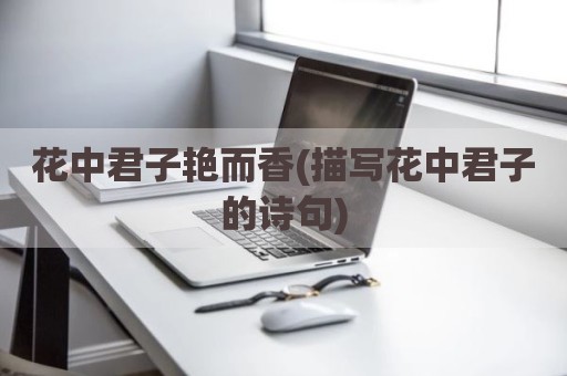 花中君子艳而香(描写花中君子的诗句)