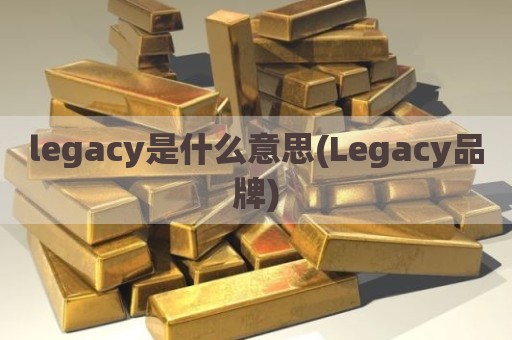 legacy是什么意思(Legacy品牌)
