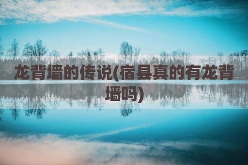 龙背墙的传说(宿县真的有龙背墙吗)