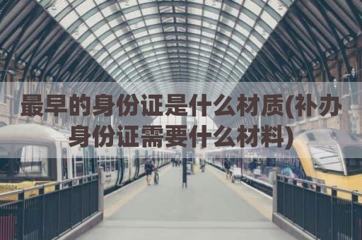 最早的身份证是什么材质(补办身份证需要什么材料)