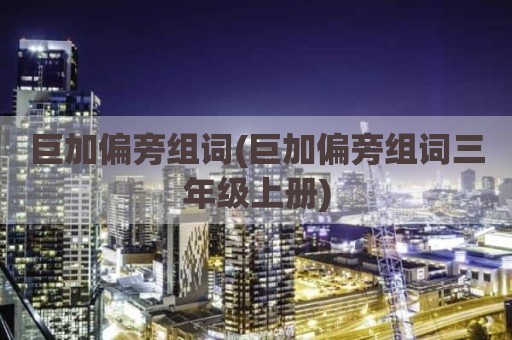 巨加偏旁组词(巨加偏旁组词三年级上册)