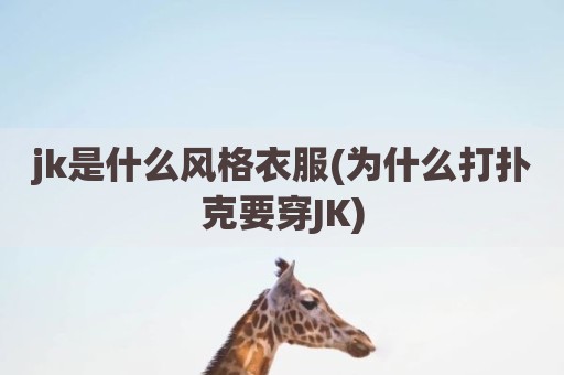 jk是什么风格衣服(为什么打扑克要穿JK)