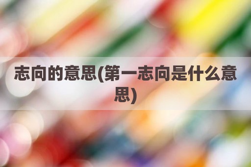 志向的意思(第一志向是什么意思)