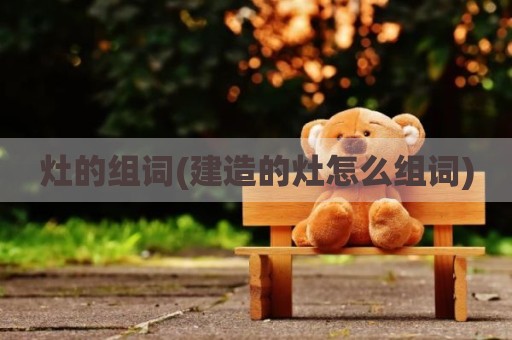 灶的组词(建造的灶怎么组词)