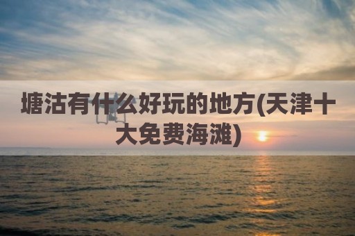 塘沽有什么好玩的地方(天津十大免费海滩)