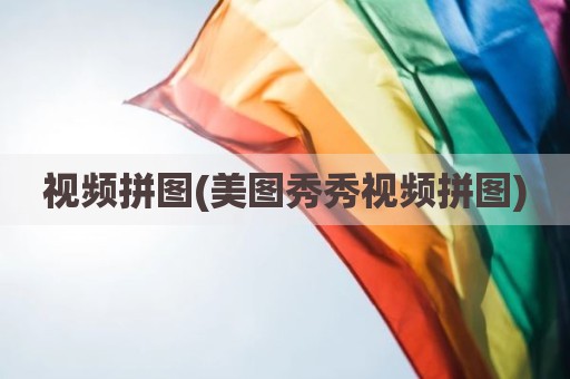 视频拼图(美图秀秀视频拼图)
