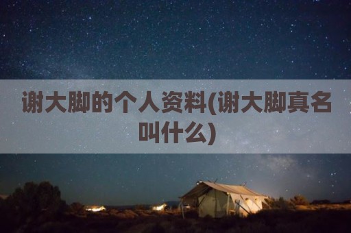 谢大脚的个人资料(谢大脚真名叫什么)