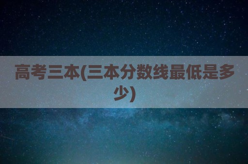 高考三本(三本分数线最低是多少)