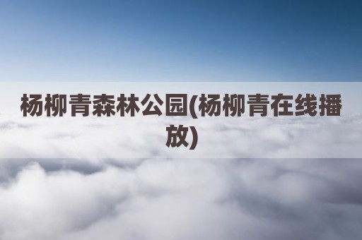 杨柳青森林公园(杨柳青在线播放)