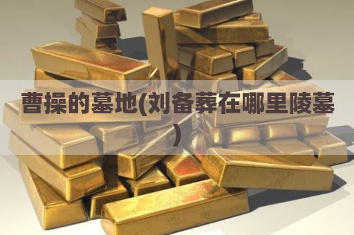 曹操的墓地(刘备葬在哪里陵墓)