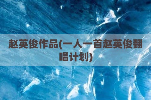 赵英俊作品(一人一首赵英俊翻唱计划)
