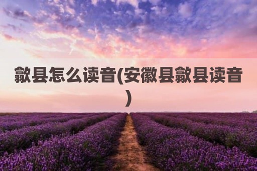 歙县怎么读音(安徽县歙县读音)