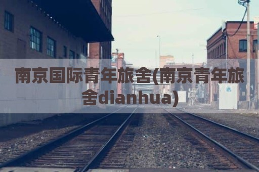 南京国际青年旅舍(南京青年旅舍dianhua)