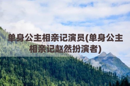 单身公主相亲记演员(单身公主相亲记赵然扮演者)