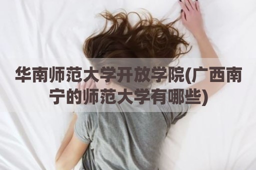 华南师范大学开放学院(广西南宁的师范大学有哪些)