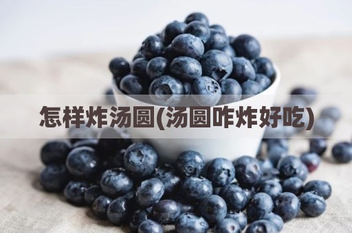 怎样炸汤圆(汤圆咋炸好吃)