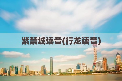 紫禁城读音(行龙读音)