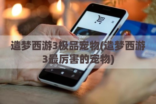 造梦西游3极品宠物(造梦西游3最厉害的宠物)