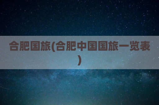 合肥国旅(合肥中国国旅一览表)