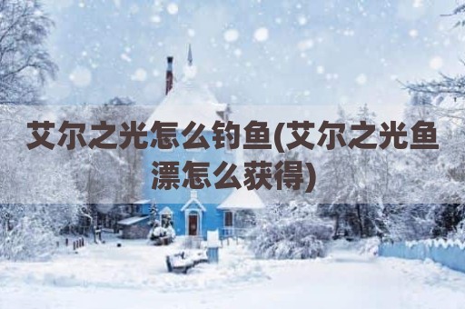 艾尔之光怎么钓鱼(艾尔之光鱼漂怎么获得)