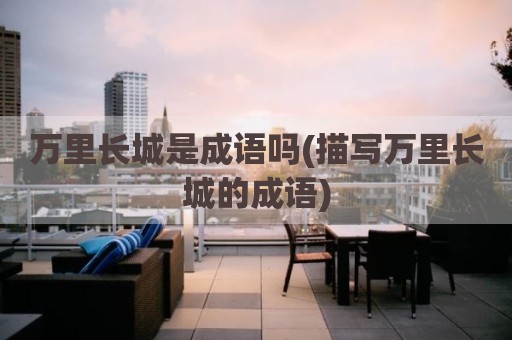 万里长城是成语吗(描写万里长城的成语)