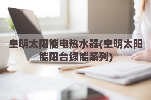 皇明太阳能电热水器(皇明太阳能阳台绿能系列)
