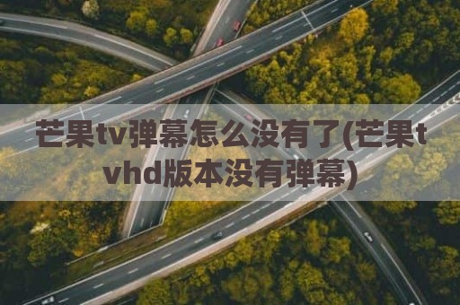 芒果tv弹幕怎么没有了(芒果tvhd版本没有弹幕)
