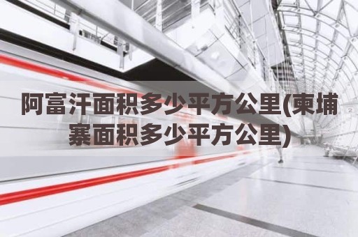 阿富汗面积多少平方公里(柬埔寨面积多少平方公里)
