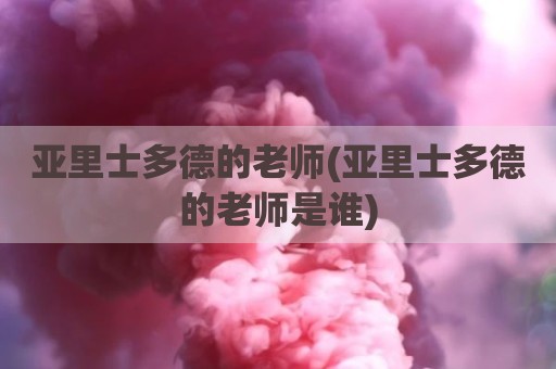 亚里士多德的老师(亚里士多德的老师是谁)